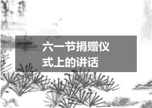 六一节捐赠仪式上的讲话