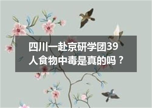 四川一赴京研学团39人食物中毒是真的吗?