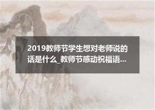 2019教师节学生想对老师说的话是什么_教师节感动祝福语精选