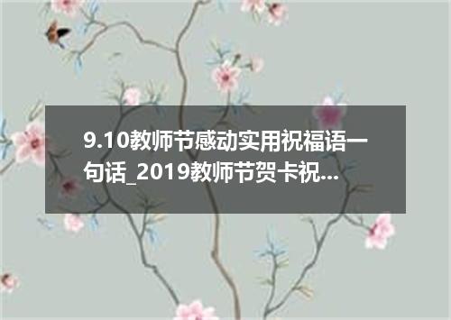 9.10教师节感动实用祝福语一句话_2019教师节贺卡祝福语100句