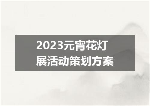 2023元宵花灯展活动策划方案