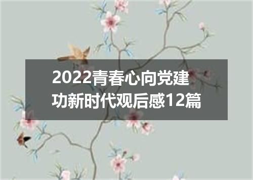 2022青春心向党建功新时代观后感12篇