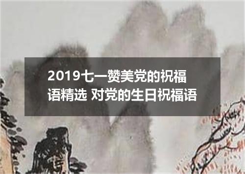 2019七一赞美党的祝福语精选 对党的生日祝福语