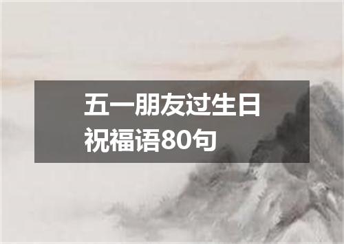 五一朋友过生日祝福语80句