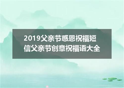 2019父亲节感恩祝福短信父亲节创意祝福语大全