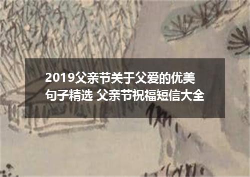 2019父亲节关于父爱的优美句子精选 父亲节祝福短信大全