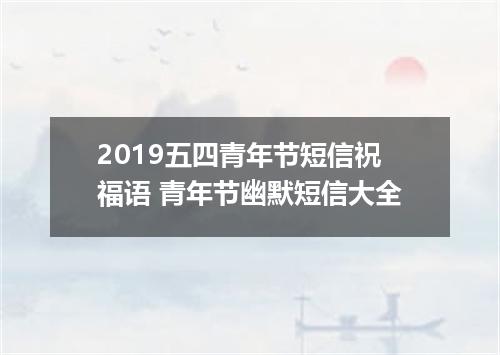 2019五四青年节短信祝福语 青年节幽默短信大全