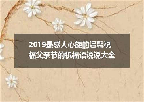 2019最感人心旋的温馨祝福父亲节的祝福语说说大全