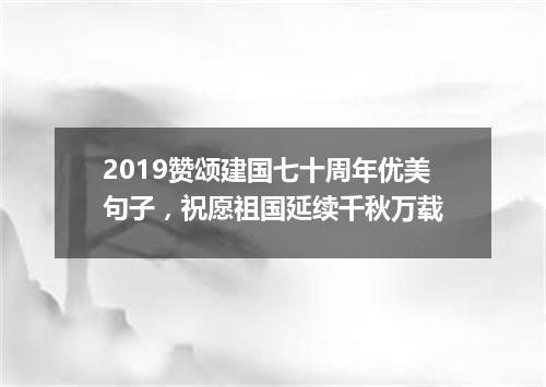 2019赞颂建国七十周年优美句子，祝愿祖国延续千秋万载