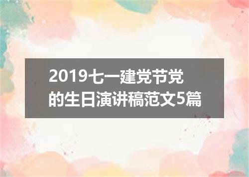 2019七一建党节党的生日演讲稿范文5篇