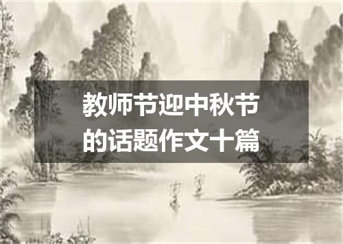 教师节迎中秋节的话题作文十篇