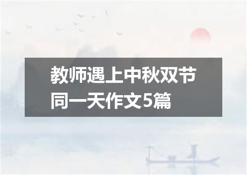 教师遇上中秋双节同一天作文5篇