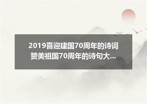 2019喜迎建国70周年的诗词 赞美祖国70周年的诗句大全