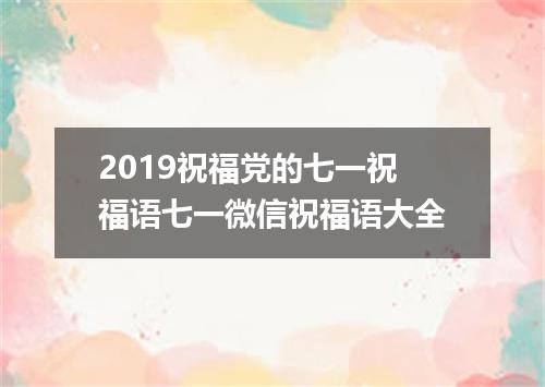 2019祝福党的七一祝福语七一微信祝福语大全