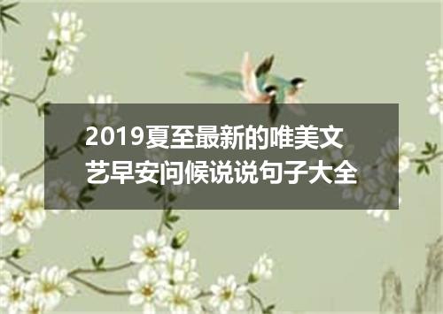 2019夏至最新的唯美文艺早安问候说说句子大全
