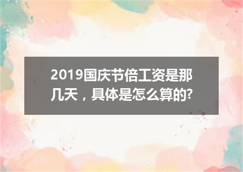 2019国庆节倍工资是那几天，具体是怎么算的?
