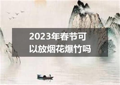 2023年春节可以放烟花爆竹吗