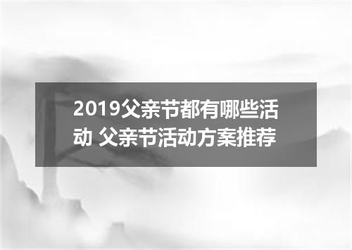 2019父亲节都有哪些活动 父亲节活动方案推荐