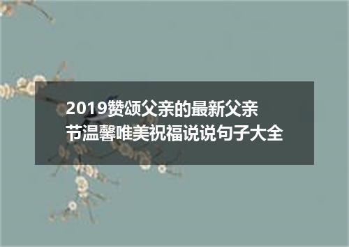 2019赞颂父亲的最新父亲节温馨唯美祝福说说句子大全