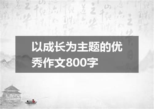 以成长为主题的优秀作文800字