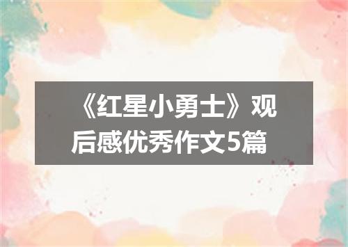 《红星小勇士》观后感优秀作文5篇