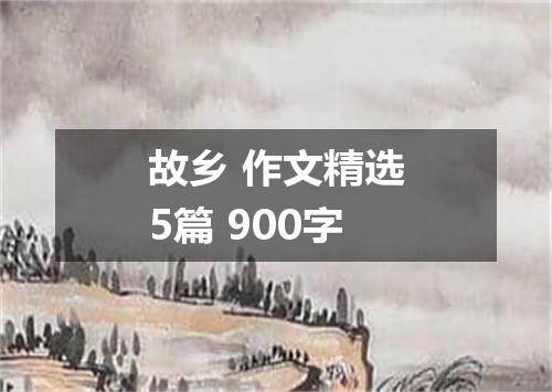 故乡 作文精选5篇 900字