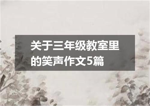 关于三年级教室里的笑声作文5篇