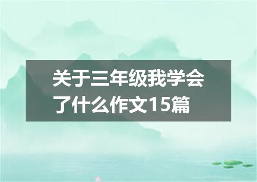 关于三年级我学会了什么作文15篇