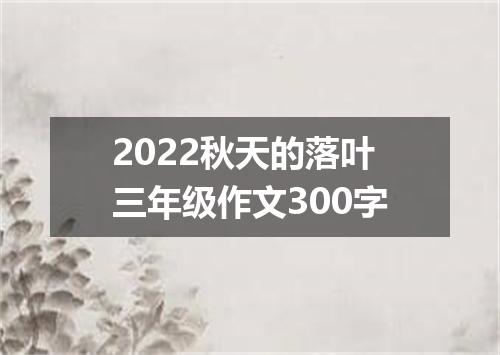 2022秋天的落叶三年级作文300字