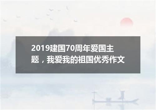 2019建国70周年爱国主题，我爱我的祖国优秀作文