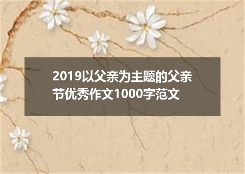 2019以父亲为主题的父亲节优秀作文1000字范文
