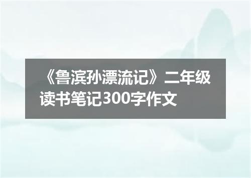 《鲁滨孙漂流记》二年级读书笔记300字作文