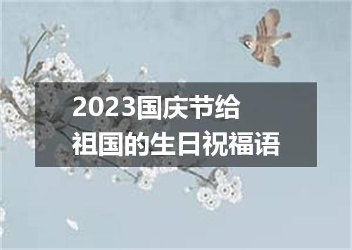 2023国庆节给祖国的生日祝福语