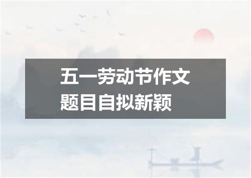 五一劳动节作文题目自拟新颖