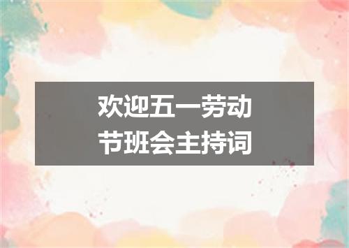 欢迎五一劳动节班会主持词