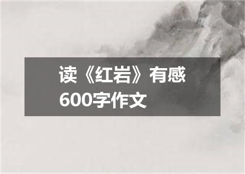 读《红岩》有感600字作文