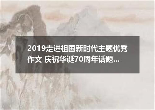 2019走进祖国新时代主题优秀作文 庆祝华诞70周年话题作文