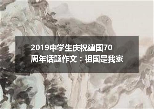 2019中学生庆祝建国70周年话题作文：祖国是我家