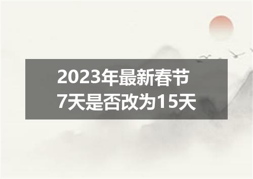 2023年最新春节7天是否改为15天