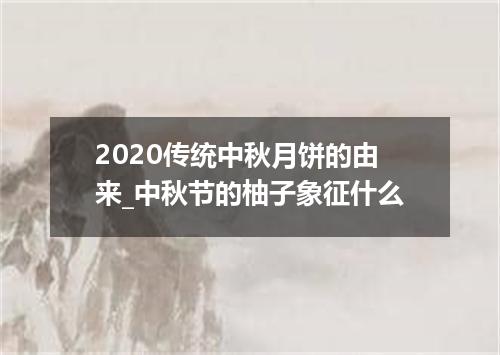 2020传统中秋月饼的由来_中秋节的柚子象征什么