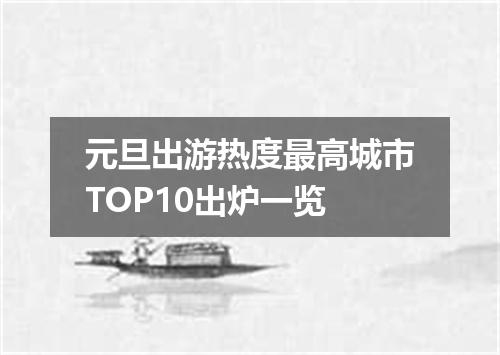 元旦出游热度最高城市TOP10出炉一览