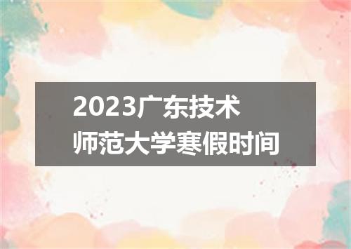 2023广东技术师范大学寒假时间