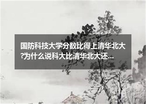 国防科技大学分数比得上清华北大?为什么说科大比清华北大还难考?