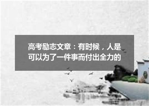 高考励志文章：有时候，人是可以为了一件事而付出全力的