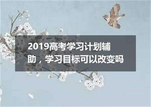 2019高考学习计划辅助，学习目标可以改变吗