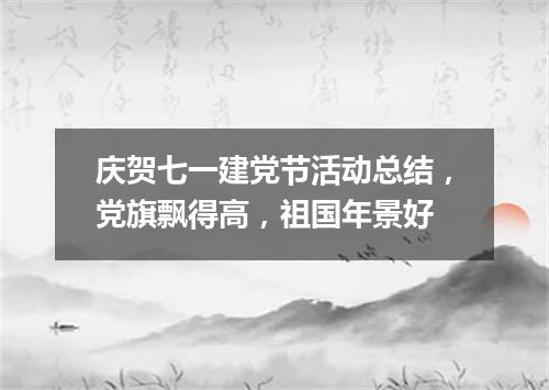 庆贺七一建党节活动总结，党旗飘得高，祖国年景好