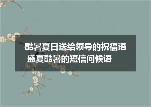 酷暑夏日送给领导的祝福语 盛夏酷暑的短信问候语