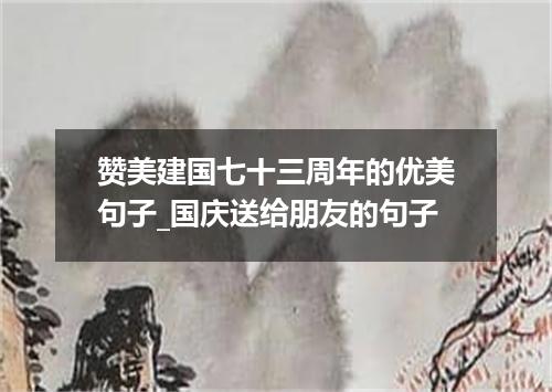 赞美建国七十三周年的优美句子_国庆送给朋友的句子