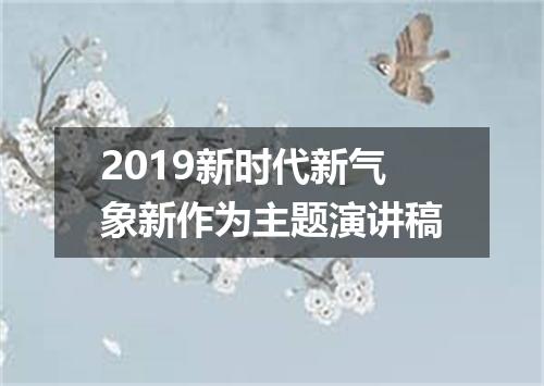 2019新时代新气象新作为主题演讲稿