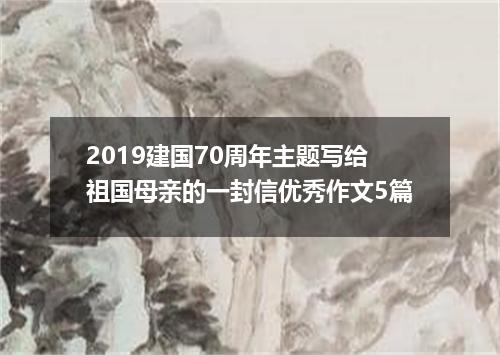 2019建国70周年主题写给祖国母亲的一封信优秀作文5篇